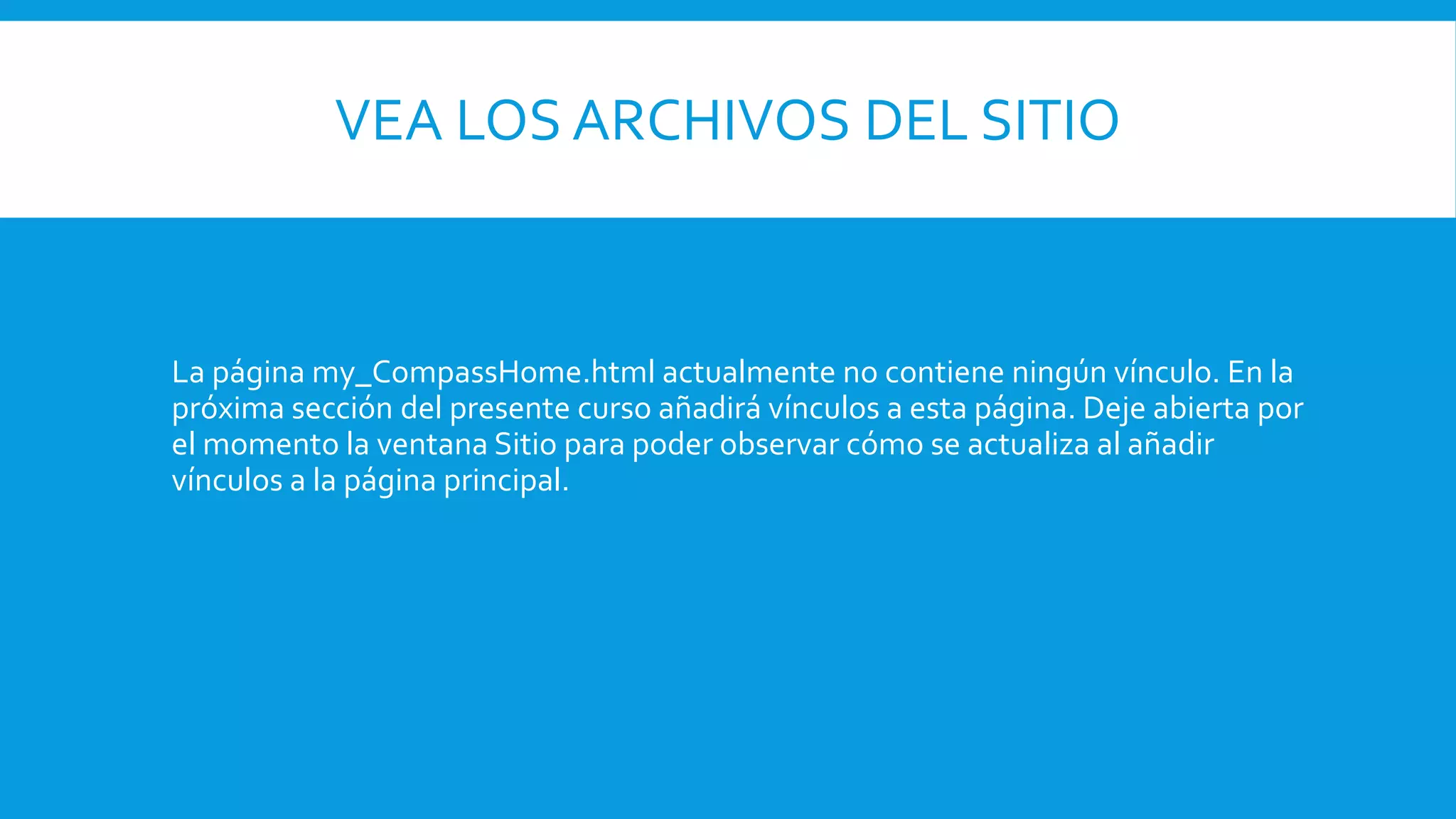 VEA LOS ARCHIVOS DEL SITIO
La página my_CompassHome.html actualmente no contiene ningún vínculo. En la
próxima sección del presente curso añadirá vínculos a esta página. Deje abierta por
el momento la ventana Sitio para poder observar cómo se actualiza al añadir
vínculos a la página principal.
 