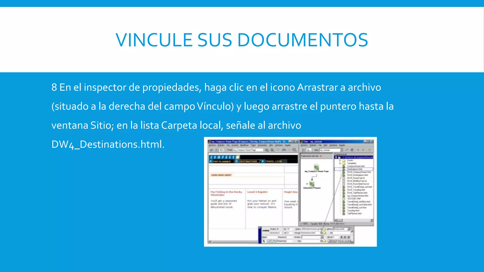 VINCULE SUS DOCUMENTOS
8 En el inspector de propiedades, haga clic en el icono Arrastrar a archivo
(situado a la derecha del campoVínculo) y luego arrastre el puntero hasta la
ventana Sitio; en la lista Carpeta local, señale al archivo
DW4_Destinations.html.
 