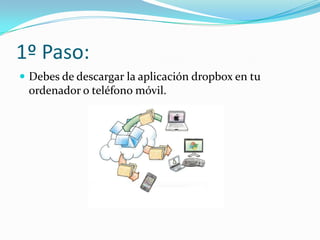 1º Paso:
 Debes de descargar la aplicación dropbox en tu
 ordenador o teléfono móvil.
 