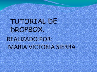 TUTORIAL DE
DROPBOX.
REALIZADO POR:
MARIA VICTORIA SIERRA

 
