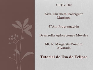 CETis 109
Aixa Elizabeth Rodríguez
Martínez
4°Am Programación
Desarrolla Aplicaciones Móviles
MCA: Margarita Romero
Alvarado
Tutorial de Uso de Eclipse
 