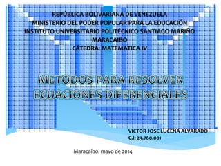 REPÚBLICA BOLIVARIANA DE VENEZUELA
MINISTERIO DEL PODER POPULAR PARA LA EDUCACIÓN
INSTITUTO UNIVERSITARIO POLITÉCNICO SANTIAGO MARIÑO
MARACAIBO
CÁTEDRA: MATEMATICA IV
VICTOR JOSE LUCENA ALVARADO
C.I: 23.760.001
Maracaibo, mayo de 2014
 