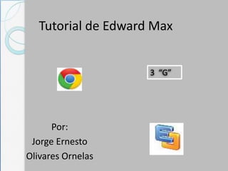 Tutorial de Edward Max


                     3 “G”




      Por:
 Jorge Ernesto
Olivares Ornelas
 