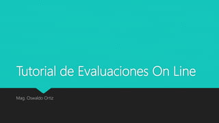 Tutorial de Evaluaciones On Line
Mag. Oswaldo Ortiz
 