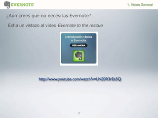 17
http://www.youtube.com/watch?v=LNE0R3rEe5Q
¿Aún crees que no necesitas Evernote?
1. Visión General
Echa un vistazo al vídeo Evernote to the rescue
 