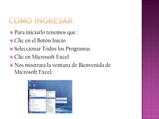  Para iniciarlo tenemos que :
 Clic en el Botón Inicio
 Seleccionar Todos los Programas
 Clic en Microsoft Excel
 Nos...