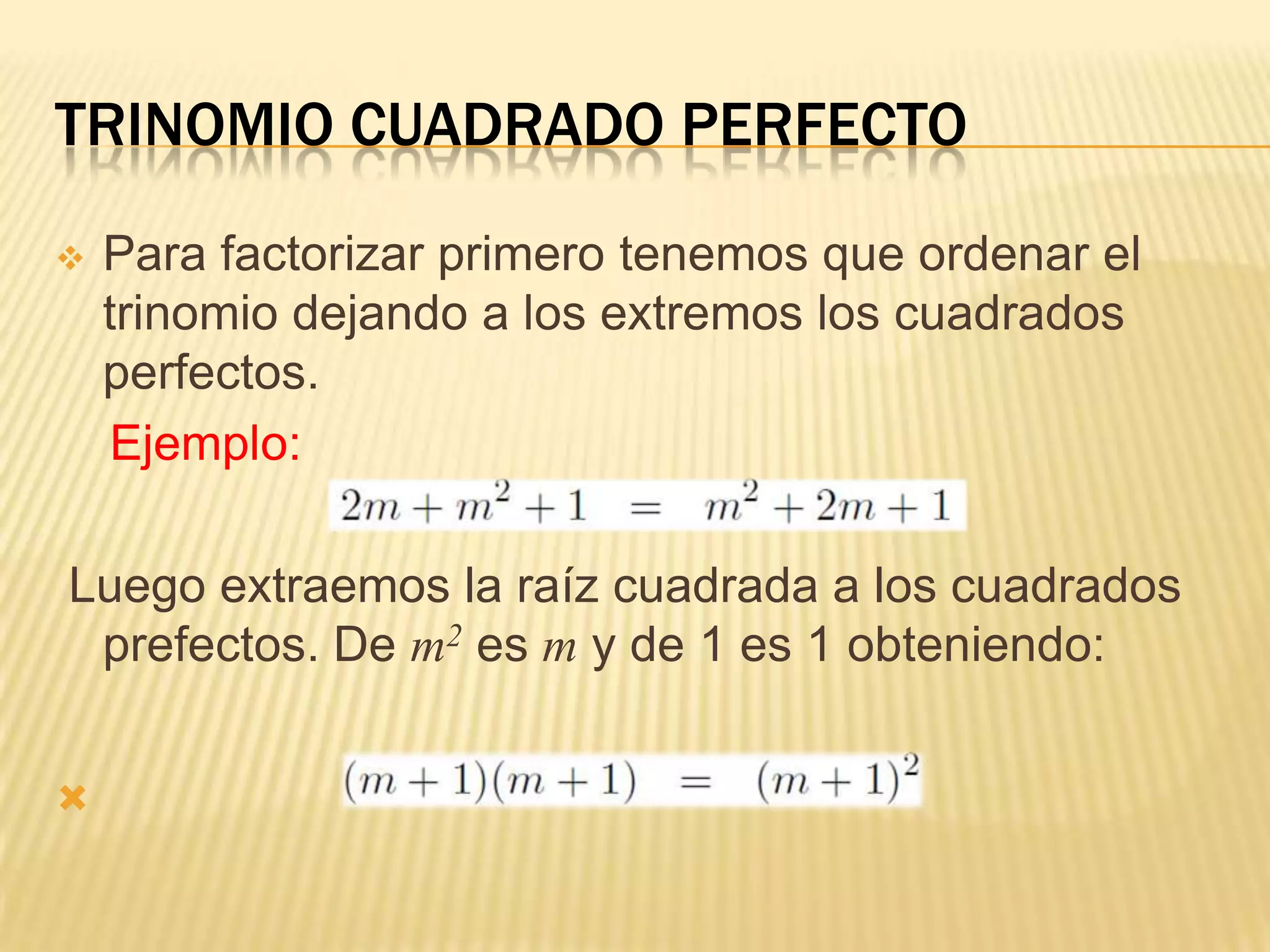 TRINOMIO CUADRADO PERFECTO
   Para factorizar primero tenemos que ordenar el
    trinomio dejando a los extremos los cuadrados
    perfectos.
     Ejemplo:

Luego extraemos la raíz cuadrada a los cuadrados
 prefectos. De m2 es m y de 1 es 1 obteniendo:



 