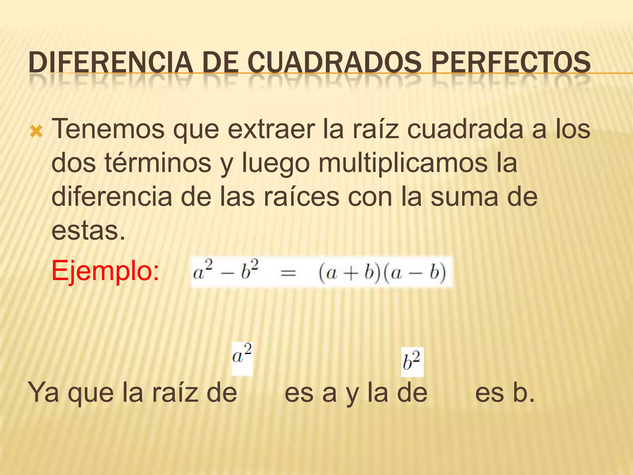 DIFERENCIA DE CUADRADOS PERFECTOS

   Tenemos que extraer la raíz cuadrada a los
    dos términos y luego multiplicamos la
    diferencia de las raíces con la suma de
    estas.
    Ejemplo:



Ya que la raíz de     es a y la de   es b.
 