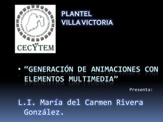 Presenta:
• “GENERACIÓN DE ANIMACIONES CON
ELEMENTOS MULTIMEDIA”
L.I. María del Carmen Rivera
González.
PLANTEL
VILLAVICTORIA
 