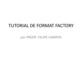 TUTORIAL DE FORMAT FACTORY

    por PROFR. FELIPE CAMPOS
 