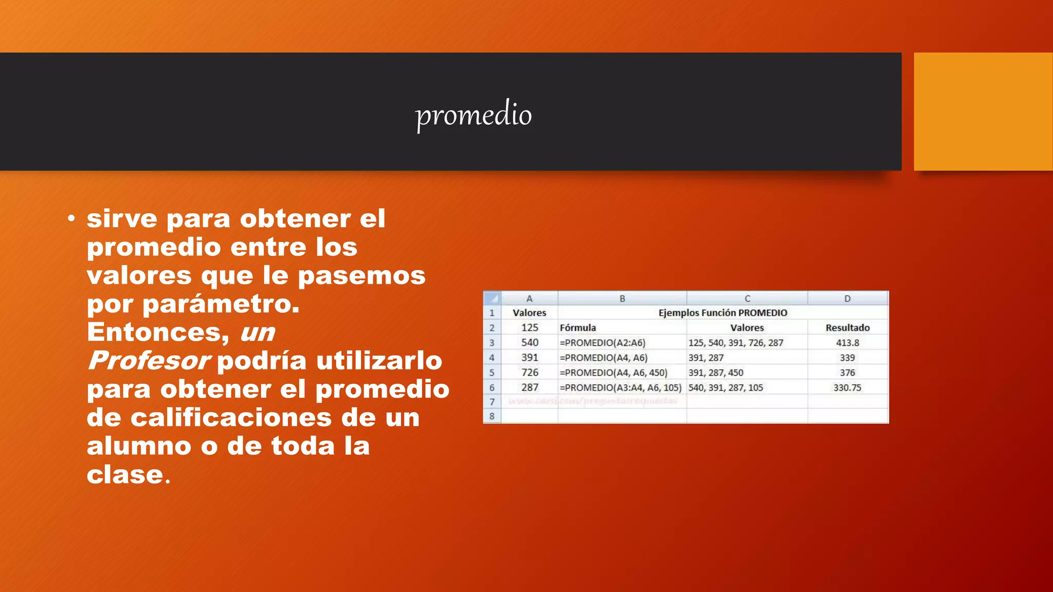 promedio
• sirve para obtener el
promedio entre los
valores que le pasemos
por parámetro.
Entonces, un
Profesor podría utilizarlo
para obtener el promedio
de calificaciones de un
alumno o de toda la
clase.
 