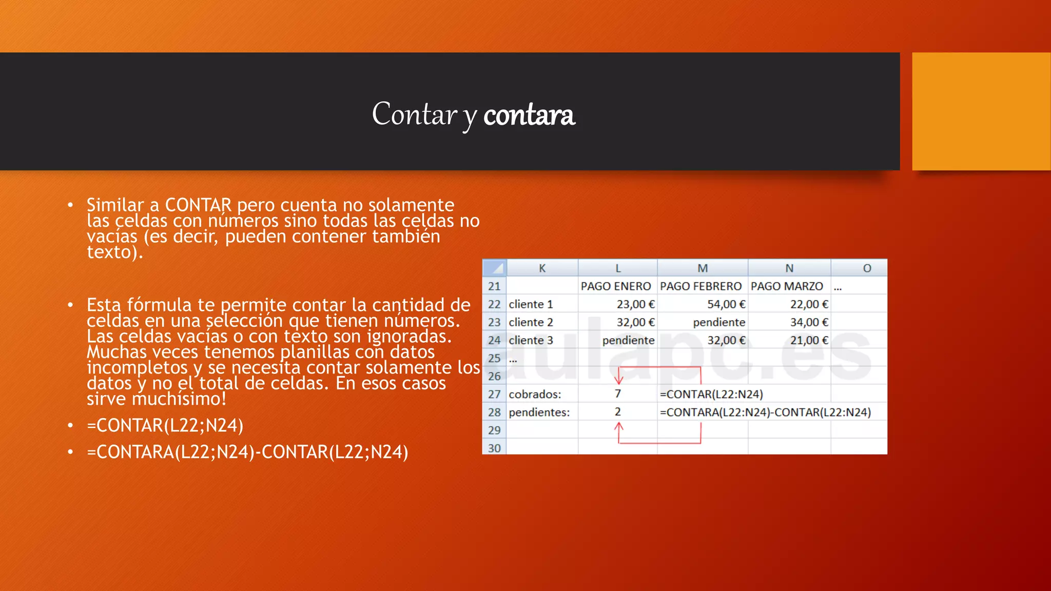 Contar y contara
• Similar a CONTAR pero cuenta no solamente
las celdas con números sino todas las celdas no
vacías (es decir, pueden contener también
texto).
• Esta fórmula te permite contar la cantidad de
celdas en una selección que tienen números.
Las celdas vacías o con texto son ignoradas.
Muchas veces tenemos planillas con datos
incompletos y se necesita contar solamente los
datos y no el total de celdas. En esos casos
sirve muchísimo!
• =CONTAR(L22;N24)
• =CONTARA(L22;N24)-CONTAR(L22;N24)
 