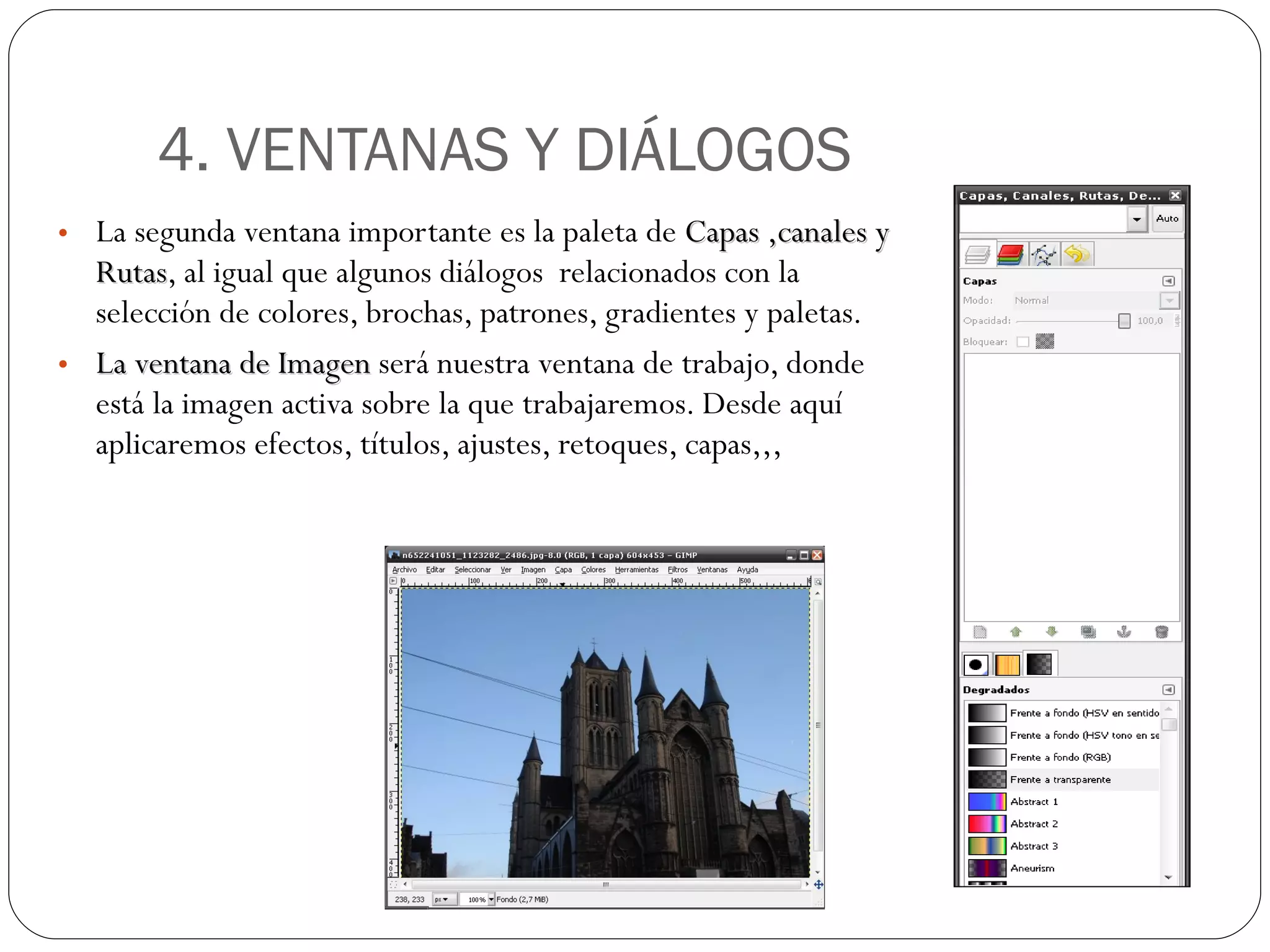 4. VENTANAS Y DIÁLOGOS La segunda ventana importante es la paleta de  Capas ,canales y Rutas , al igual que algunos diálogos  relacionados con la selección de colores, brochas, patrones, gradientes y paletas. La ventana de Imagen  será nuestra ventana de trabajo, donde está la imagen activa sobre la que trabajaremos. Desde aquí aplicaremos efectos, títulos, ajustes, retoques, capas,,, 