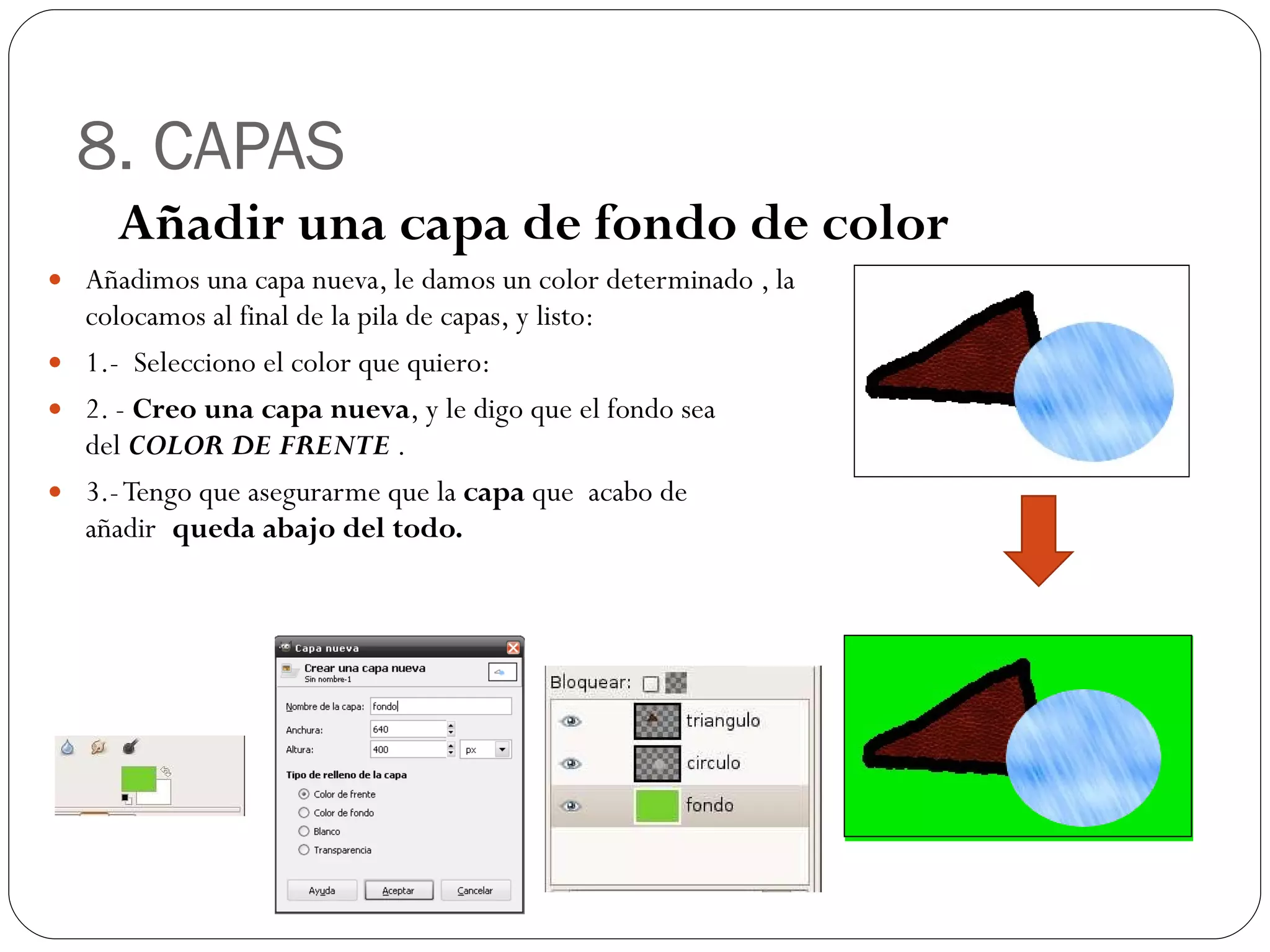 8. CAPAS Añadimos una capa nueva, le damos un color determinado , la colocamos al final de la pila de capas, y listo: 1.-  Selecciono el color que quiero: 2. -  Creo una capa nueva , y le digo que el fondo sea del  COLOR DE FRENTE  . 3.- Tengo que asegurarme que la  capa  que  acabo de añadir  queda abajo del todo. Añadir una capa de fondo de color 