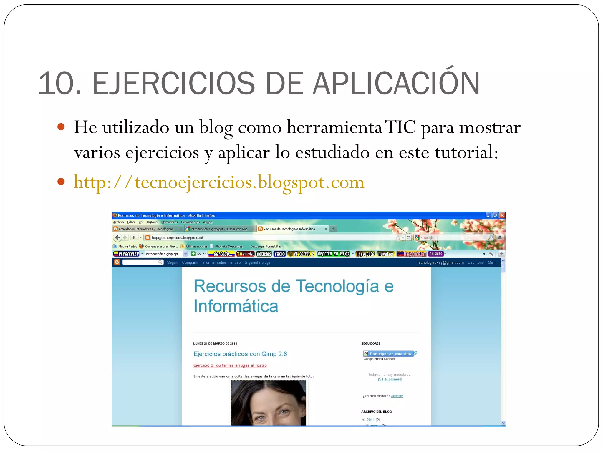 10. EJERCICIOS DE APLICACIÓN He utilizado un blog como herramienta TIC para mostrar varios ejercicios y aplicar lo estudiado en este tutorial: http:// tecnoejercicios.blogspot.com 