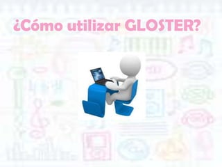 ¿Cómo utilizar GLOSTER?
 