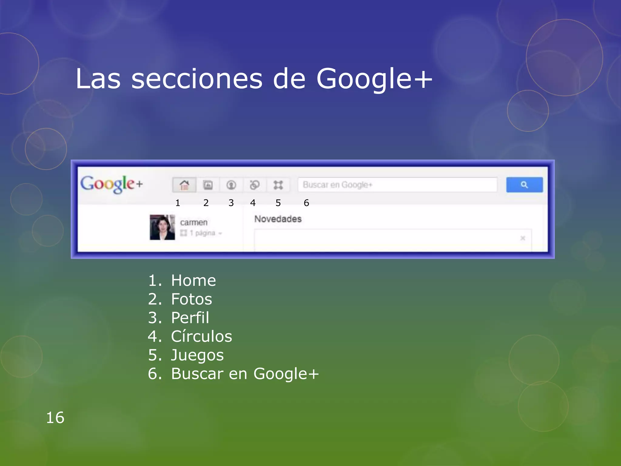 Las secciones de Google+



              1   2   3   4   5   6




         1.   Home
         2.   Fotos
         3.   Perfil
         4.   Círculos
         5.   Juegos
         6.   Buscar en Google+

16
 