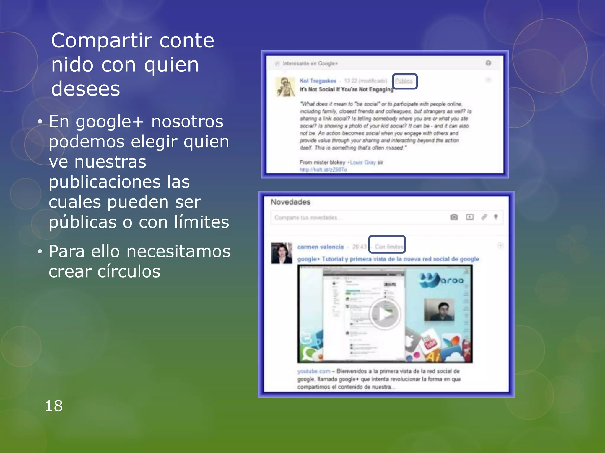 Compartir conte
 nido con quien
 desees
• En google+ nosotros
  podemos elegir quien
  ve nuestras
  publicaciones las
  cuales pueden ser
  públicas o con límites
• Para ello necesitamos
  crear círculos




18
 