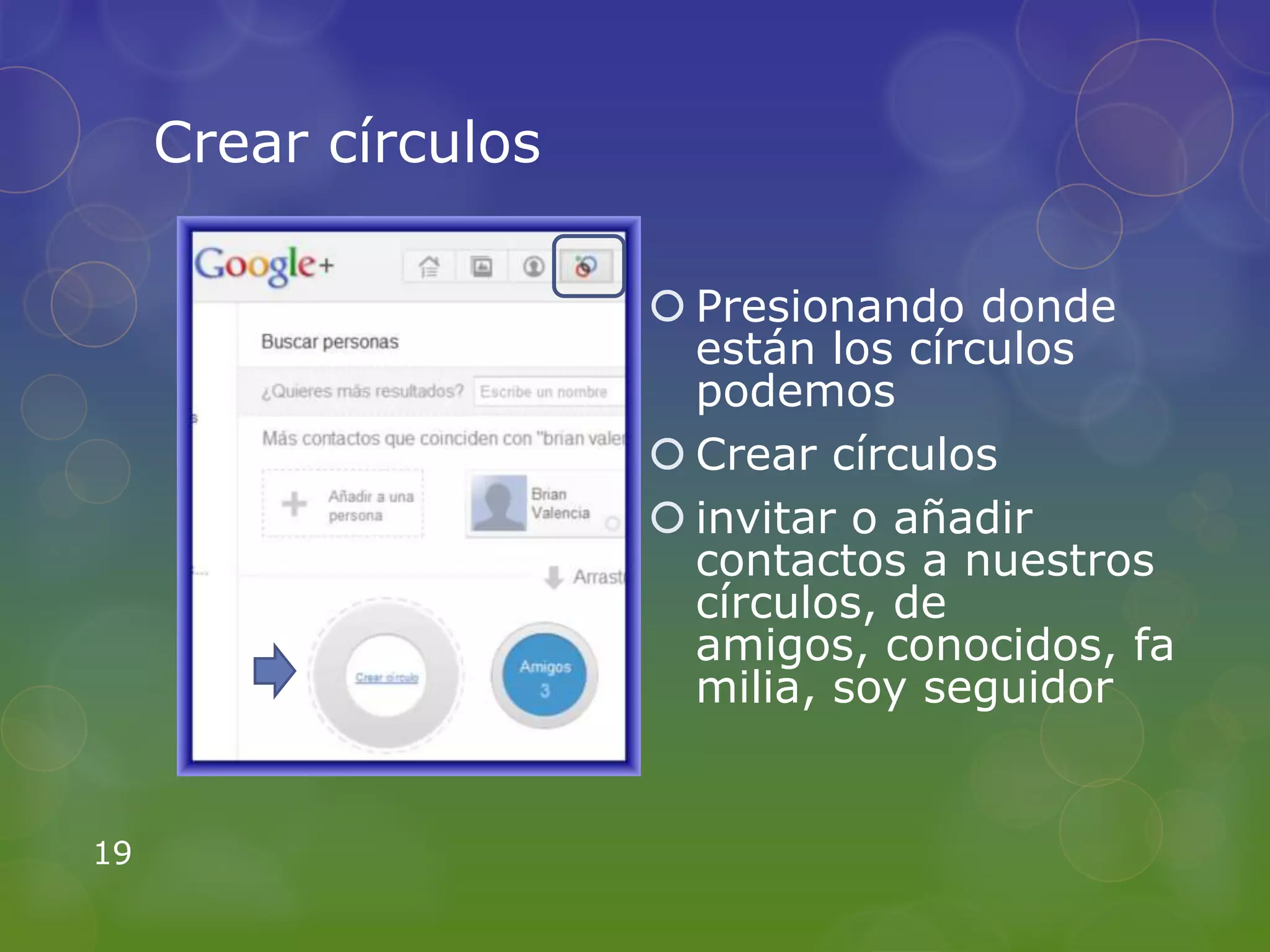Crear círculos

                       Presionando donde
                        están los círculos
                        podemos
                       Crear círculos
                       invitar o añadir
                        contactos a nuestros
                        círculos, de
                        amigos, conocidos, fa
                        milia, soy seguidor


19
 