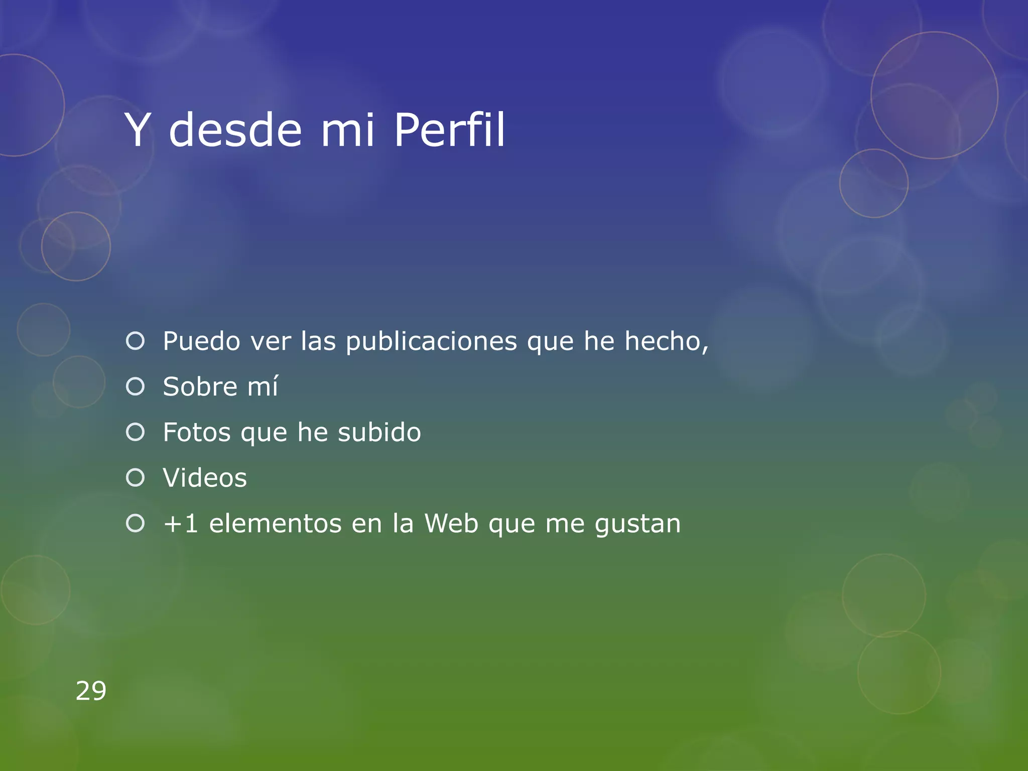 Y desde mi Perfil



      Puedo ver las publicaciones que he hecho,
      Sobre mí
      Fotos que he subido
      Videos
      +1 elementos en la Web que me gustan




29
 