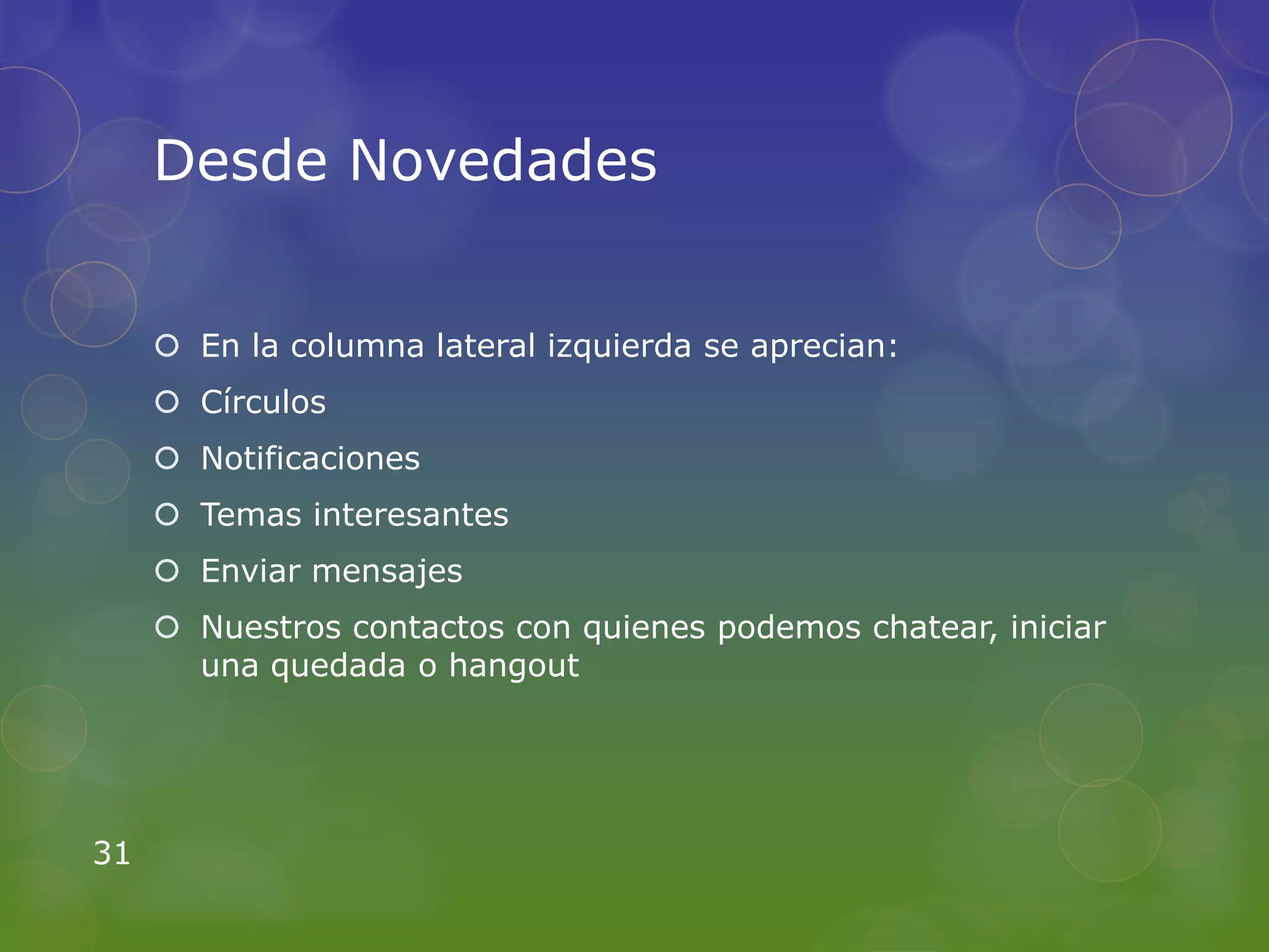 Desde Novedades


      En la columna lateral izquierda se aprecian:
      Círculos
      Notificaciones
      Temas interesantes
      Enviar mensajes
      Nuestros contactos con quienes podemos chatear, iniciar
       una quedada o hangout




31
 
