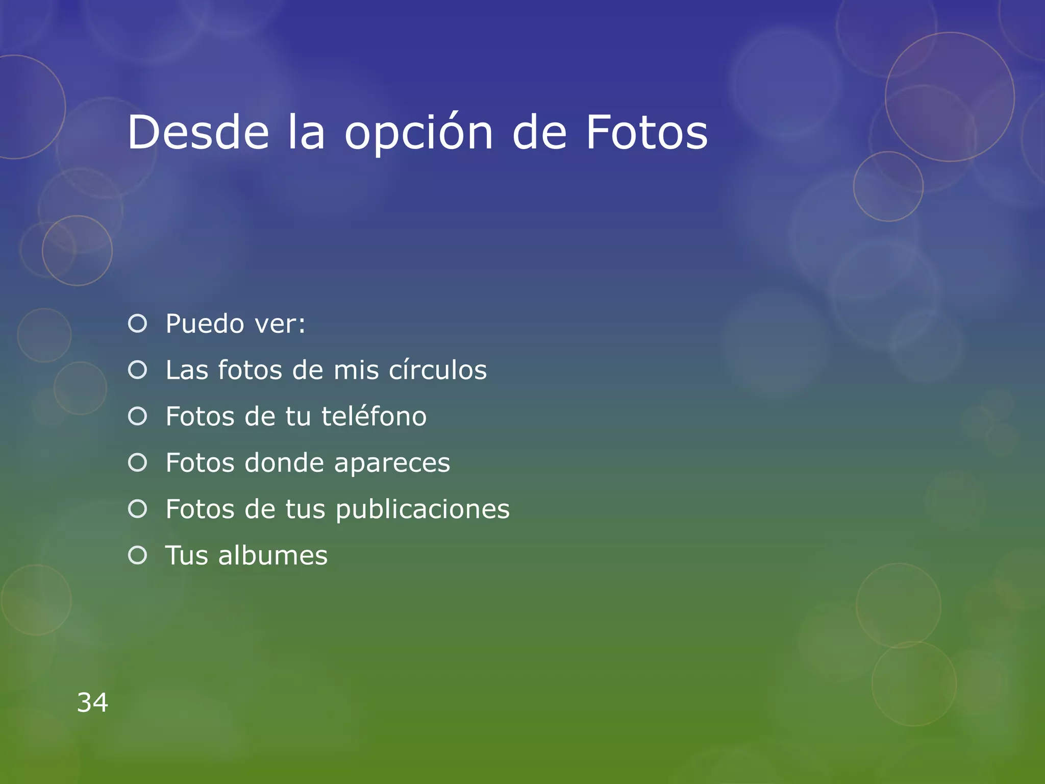 Desde la opción de Fotos


      Puedo ver:
      Las fotos de mis círculos
      Fotos de tu teléfono
      Fotos donde apareces
      Fotos de tus publicaciones
      Tus albumes




34
 