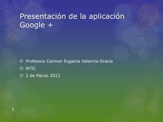 Presentación de la aplicación
    Google +



     Profesora Carmen Eugenia Valencia Gracia
     NTIC
     2 de Marzo 2012




1
 