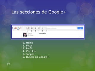 Las secciones de Google+



              1   2   3   4   5   6




         1.   Home
         2.   Fotos
         3.   Perfil
         4.   Círculos
         5.   Juegos
         6.   Buscar en Google+

14
 