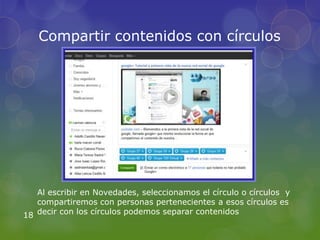 Compartir contenidos con círculos




   Al escribir en Novedades, seleccionamos el círculo o círculos y
   compartiremos con personas pertenecientes a esos círculos es
18 decir con los círculos podemos separar contenidos
 