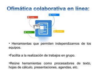 • Herramientas que permiten independizarnos de los
equipos.
•Facilita a la realización de trabajos en grupo.
•Reúne herramientas como procesadores de texto,
hojas de cálculo, presentaciones, agendas, etc.
 