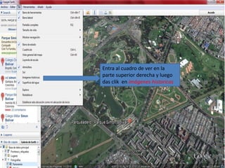 Entra al cuadro de ver en la
parte superior derecha y luego
das clik en imágenes historicas
 