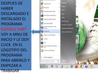 DESPUES DE
HABER
DESCARGADO E
INSTALADO EL
PROGRAMA
GOOGLE EART
VOY A MNU DE
INICIO Y LE DOY
CLICK EN EL
LOGOTIPO DEL
PROGRAMA
PARA ABRIRLO Y
EMPEZAR A
TRABAJAR
 