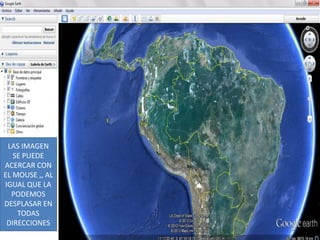 LAS IMAGEN
   SE PUEDE
ACERCAR CON
EL MOUSE ,, AL
IGUAL QUE LA
  PODEMOS
DESPLASAR EN
    TODAS
 DIRECCIONES
 