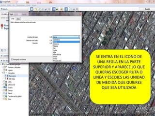 SE ENTRA EN EL ICONO DE
   UNA REGLA EN LA PARTE
SUPERIOR Y APARECE LO QUE
 QUIERAS ESCOGER RUTA O
LINEA Y ESCOJES LAS UNIDAD
  DE MEDIDA QUE QUIERES
     QUE SEA UTILIZADA
 