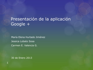 Presentación de la aplicación
    Google +


    María Elena Hurtado Jiménez
    Jessica Lobato Sosa
    Carmen E. Valencia G.




    30 de Enero 2013

1
 