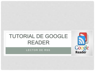 TUTORIAL DE GOOGLE 
READER 
LECTOR DE RSS 
 
