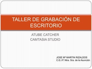 TALLER DE GRABACIÓN DE
ESCRITORIO
ATUBE CATCHER
CAMTASIA STUDIO

JOSE Mª MARTIN RIZALDOS
C.E.I.P. Ntra. Sra. de la Asunción

 