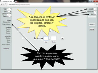 Pero en este caso
nosotros usaremos lo
que es el “Reloj sencillo”
A la derecha el profesor
encontrara lo que son
los aciertos, errores y
tiempo.
 