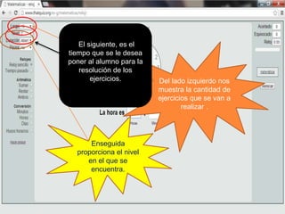 Del lado izquierdo nos
muestra la cantidad de
ejercicios que se van a
realizar .
Enseguida
proporciona el nivel
en el que se
encuentra.
El siguiente, es el
tiempo que se le desea
poner al alumno para la
resolución de los
ejercicios.
 
