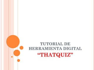 TUTORIAL DE
HERRAMIENTA DIGITAL
“THATQUIZ”
 