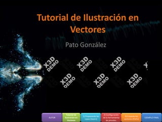 Tutorial de Ilustración en
         Vectores
           Pato González




             Tutorial de                         2) Configuración
                            1) Preparando las                        3) Creando los
   AUTOR   Ilustración en                       de la herramienta                      EJEMPLO FINAL
                              capas (layers)                        vectores (Paths)
              Vectores                              de pinceles.
 