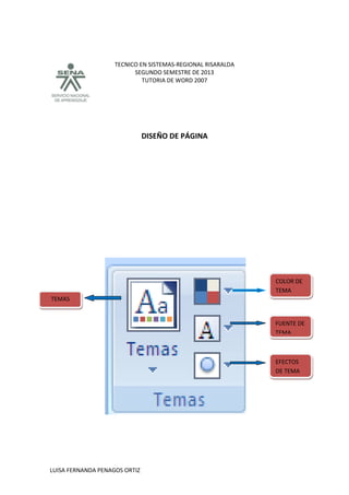 TECNICO EN SISTEMAS-REGIONAL RISARALDA
SEGUNDO SEMESTRE DE 2013
TUTORIA DE WORD 2007
LUISA FERNANDA PENAGOS ORTIZ
DISEÑO DE PÁGINA
TEMAS
FUENTE DE
TEMA
EFECTOS
DE TEMA
COLOR DE
TEMA
 