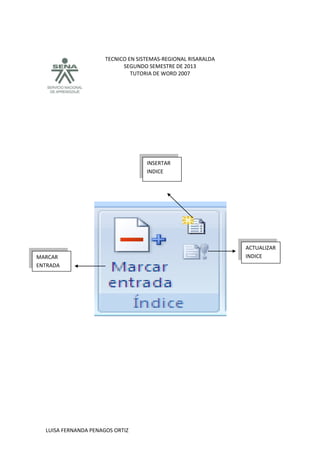 TECNICO EN SISTEMAS-REGIONAL RISARALDA
SEGUNDO SEMESTRE DE 2013
TUTORIA DE WORD 2007
LUISA FERNANDA PENAGOS ORTIZ
INSERTAR
INDICE
MARCAR
ENTRADA
ACTUALIZAR
INDICE
 