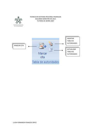TECNICO EN SISTEMAS-REGIONAL RISARALDA
SEGUNDO SEMESTRE DE 2013
TUTORIA DE WORD 2007
LUISA FERNANDA PENAGOS ORTIZ
INSERTAR
TABLA DE
AUTORIDADES
MARCAR CITA
ACTUALIZAR
TABLA DE
AUTORIDADES
 
