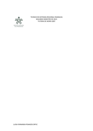TECNICO EN SISTEMAS-REGIONAL RISARALDA
SEGUNDO SEMESTRE DE 2013
TUTORIA DE WORD 2007
LUISA FERNANDA PENAGOS ORTIZ
 