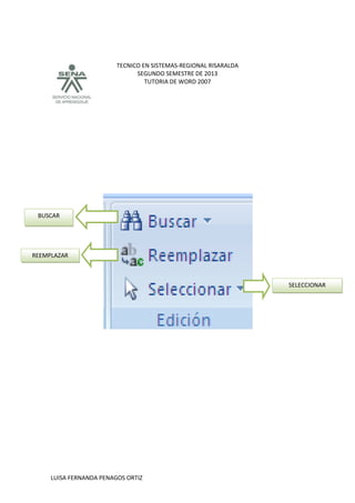 TECNICO EN SISTEMAS-REGIONAL RISARALDA
SEGUNDO SEMESTRE DE 2013
TUTORIA DE WORD 2007
LUISA FERNANDA PENAGOS ORTIZ
BUSCAR
SELECCIONAR
REEMPLAZAR
 