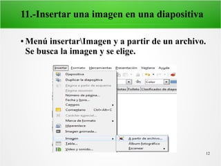 12
11.-Insertar una imagen en una diapositiva
● Menú insertarImagen y a partir de un archivo.
Se busca la imagen y se elige.
 