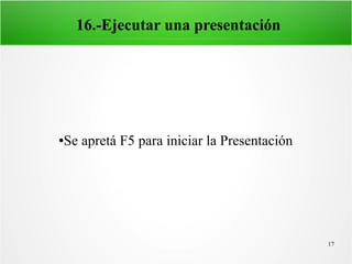 17
16.-Ejecutar una presentación
●Se apretá F5 para iniciar la Presentación
 