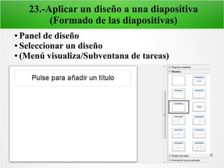 25
23.-Aplicar un diseño a una diapositiva
(Formado de las diapositivas)
● Panel de diseño
● Seleccionar un diseño
● (Menú visualiza/Subventana de tareas)
 