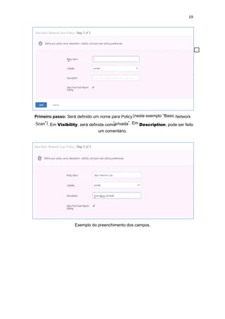 19
Primeiro passo: Será definido um nome para Policy (neste exemplo “Basic Network
Scan”). Em Visibility, será definida como“privada”. Em Description, pode ser feito
um comentário.
Exemplo do preenchimento dos campos.
 